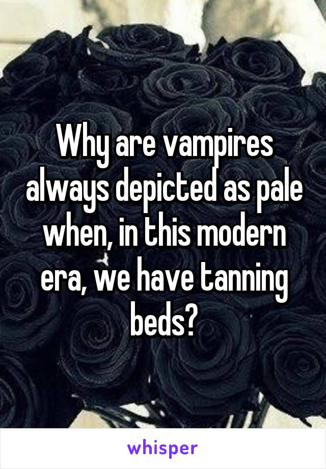 Why are vampires always depicted as pale when, in this modern era, we have tanning beds?