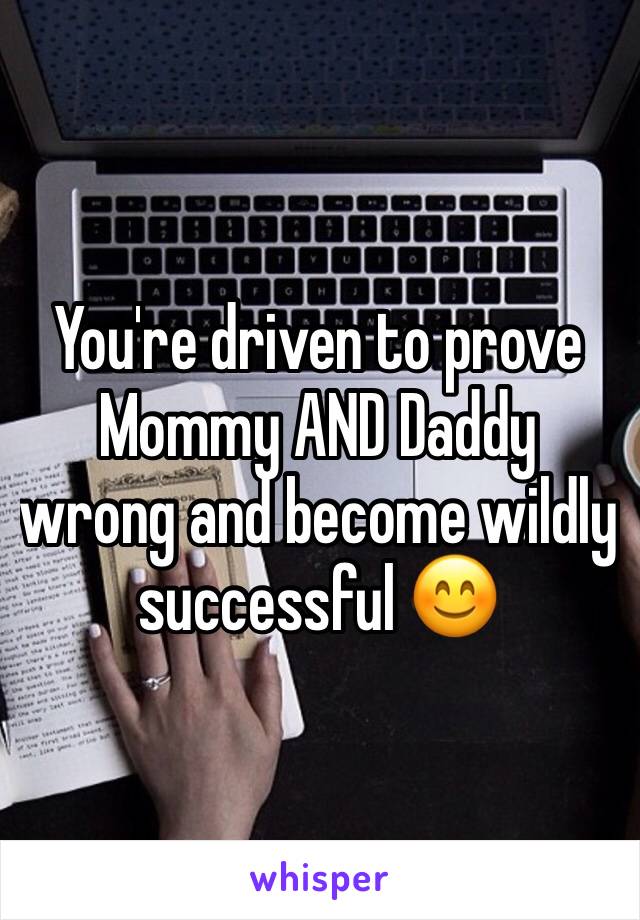 You're driven to prove Mommy AND Daddy wrong and become wildly successful 😊