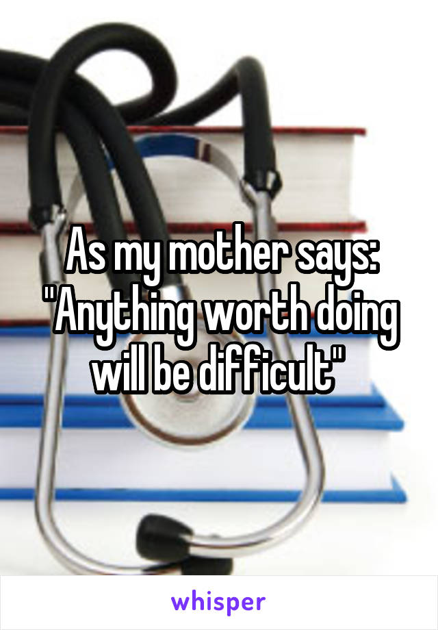 As my mother says: "Anything worth doing will be difficult" 