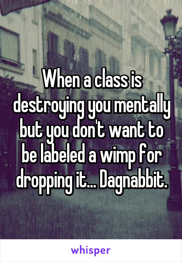 When a class is destroying you mentally but you don't want to be labeled a wimp for dropping it... Dagnabbit.
