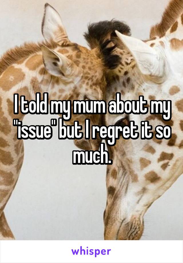 I told my mum about my "issue" but I regret it so much.