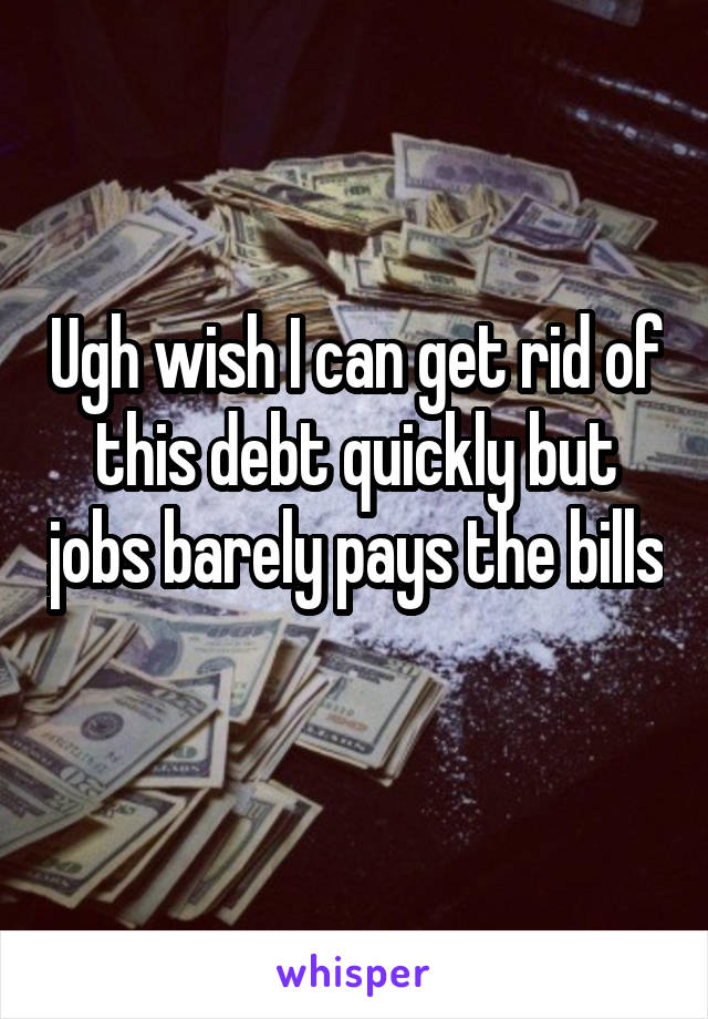 Ugh wish I can get rid of this debt quickly but jobs barely pays the bills 