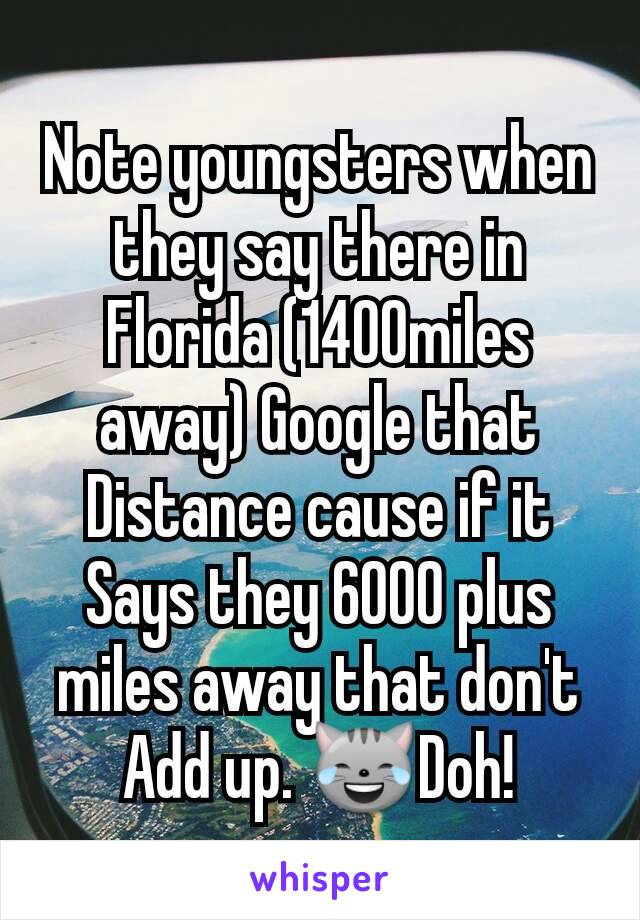 Note youngsters when they say there in Florida (1400miles away) Google that Distance cause if it Says they 6000 plus miles away that don't  Add up. 😹Doh!