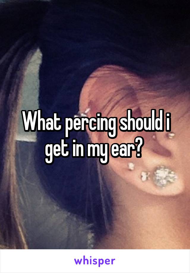 What percing should i get in my ear? 