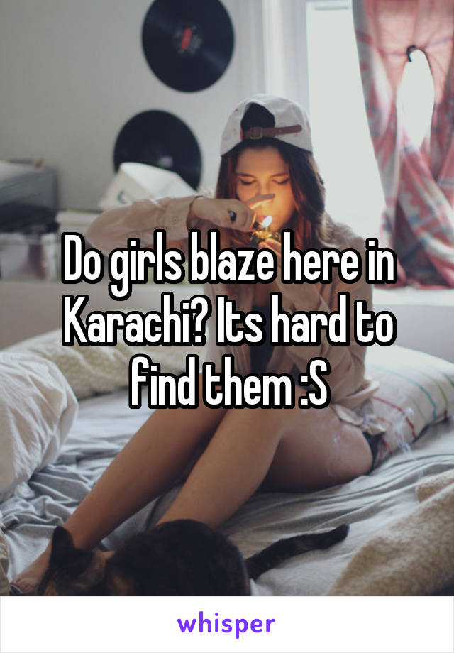 Do girls blaze here in Karachi? Its hard to find them :S