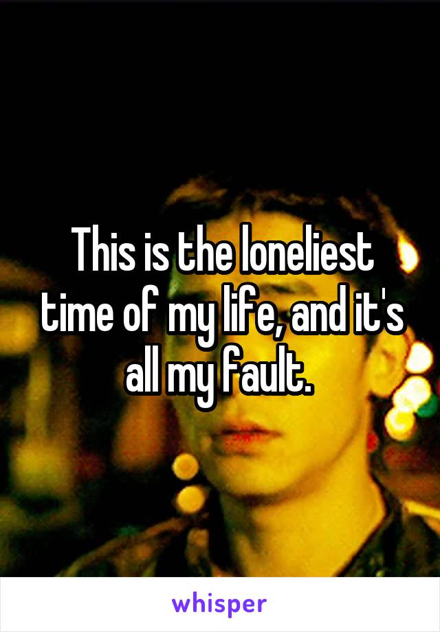 This is the loneliest time of my life, and it's all my fault. 