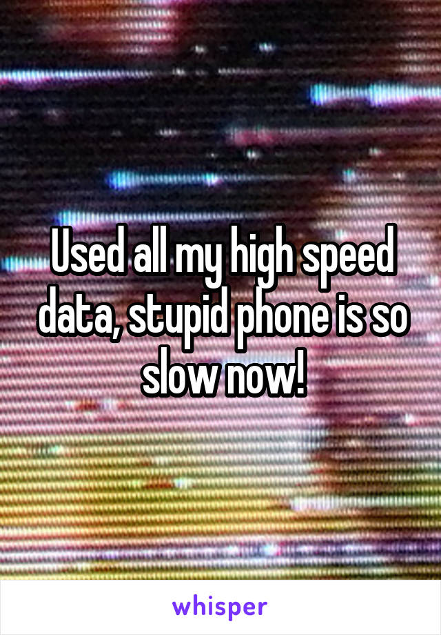 Used all my high speed data, stupid phone is so slow now!