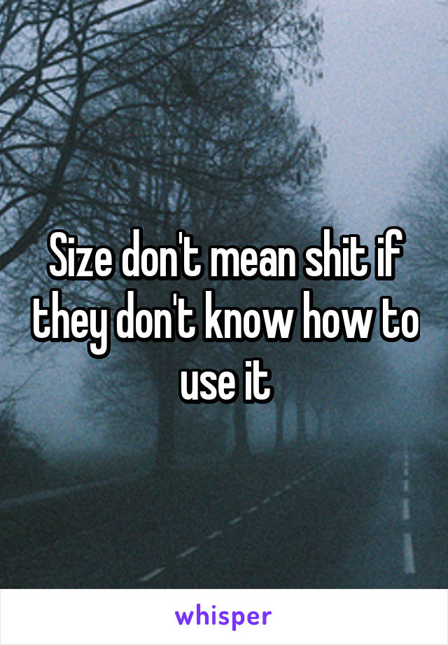 Size don't mean shit if they don't know how to use it