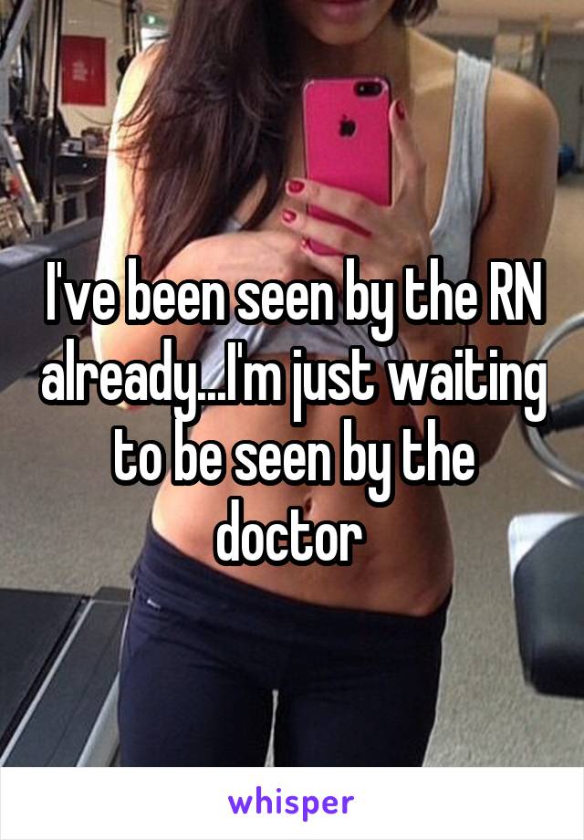 I've been seen by the RN already...I'm just waiting to be seen by the doctor 