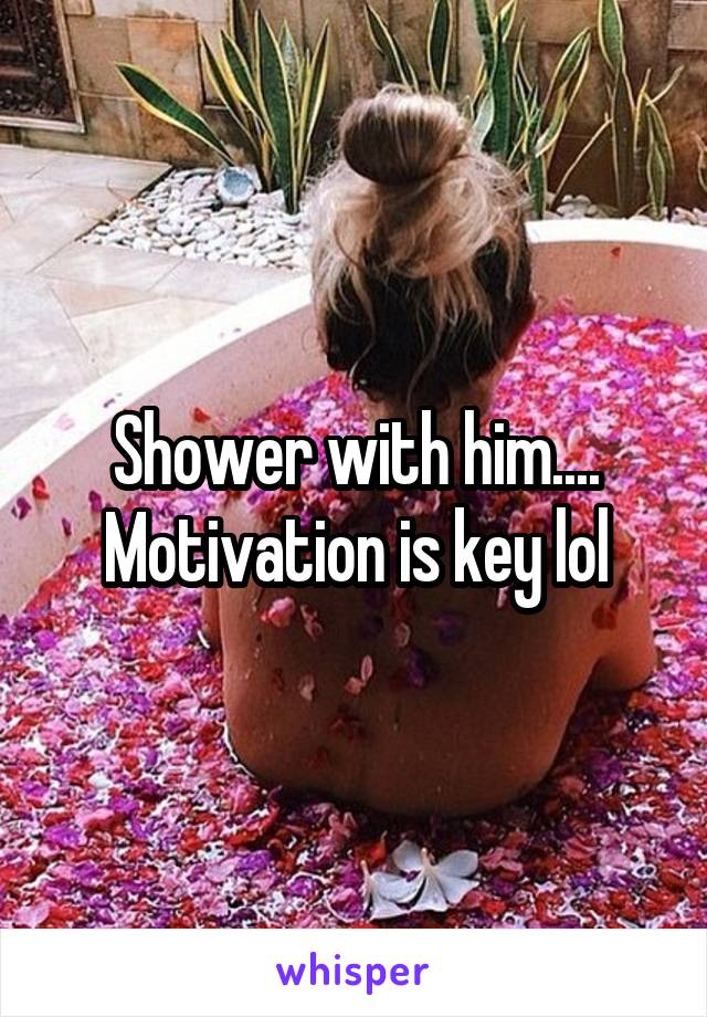 Shower with him.... Motivation is key lol