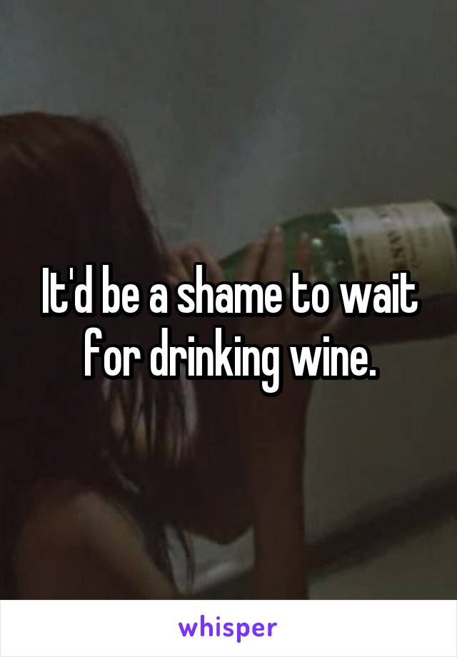 It'd be a shame to wait for drinking wine.