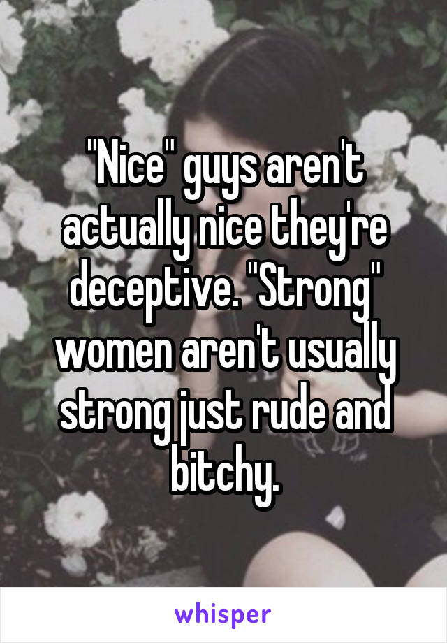 "Nice" guys aren't actually nice they're deceptive. "Strong" women aren't usually strong just rude and bitchy.