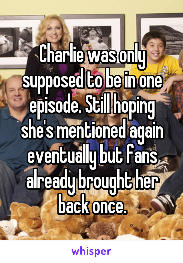 Charlie was only supposed to be in one episode. Still hoping she's mentioned again eventually but fans already brought her back once.