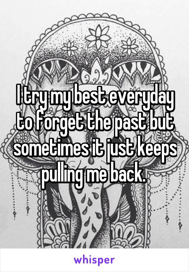 I try my best everyday to forget the past but sometimes it just keeps pulling me back. 