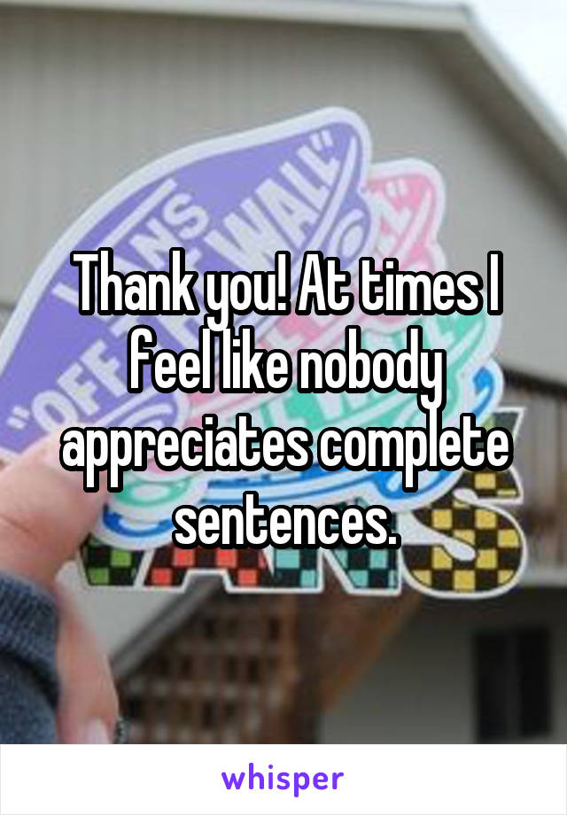 Thank you! At times I feel like nobody appreciates complete sentences.