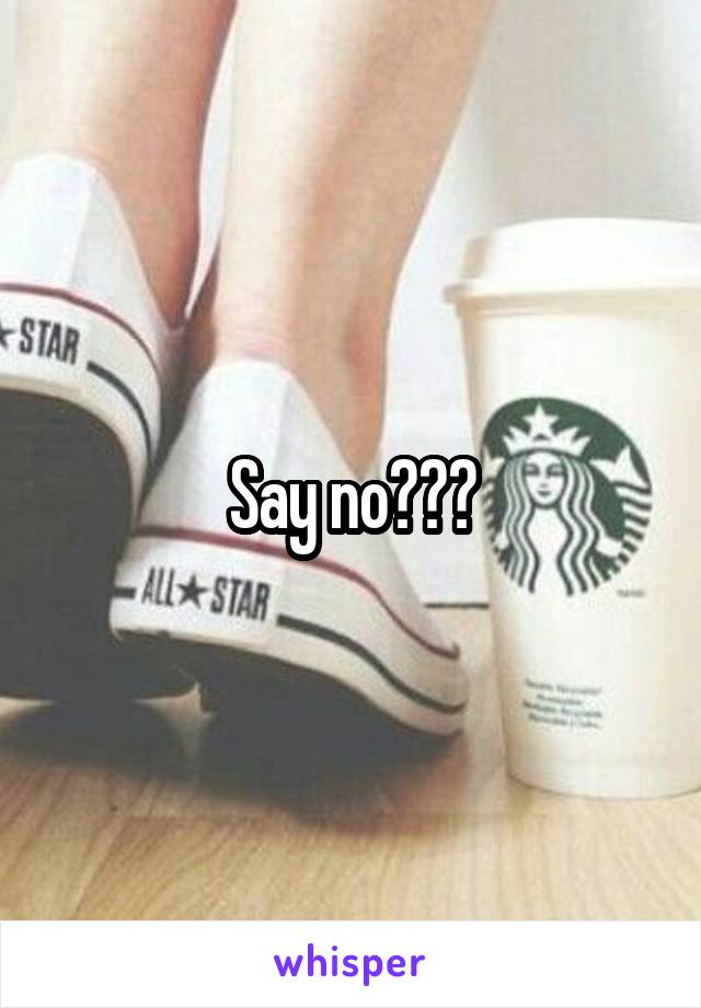 Say no???