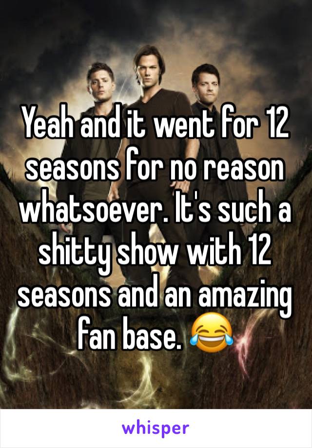 Yeah and it went for 12 seasons for no reason whatsoever. It's such a shitty show with 12 seasons and an amazing fan base. 😂 