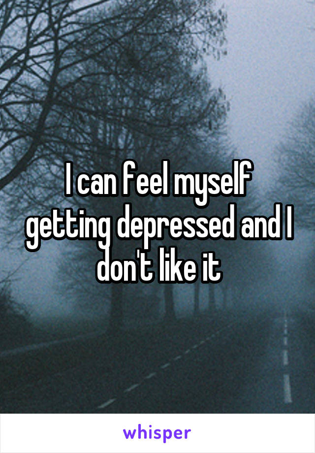 I can feel myself getting depressed and I don't like it