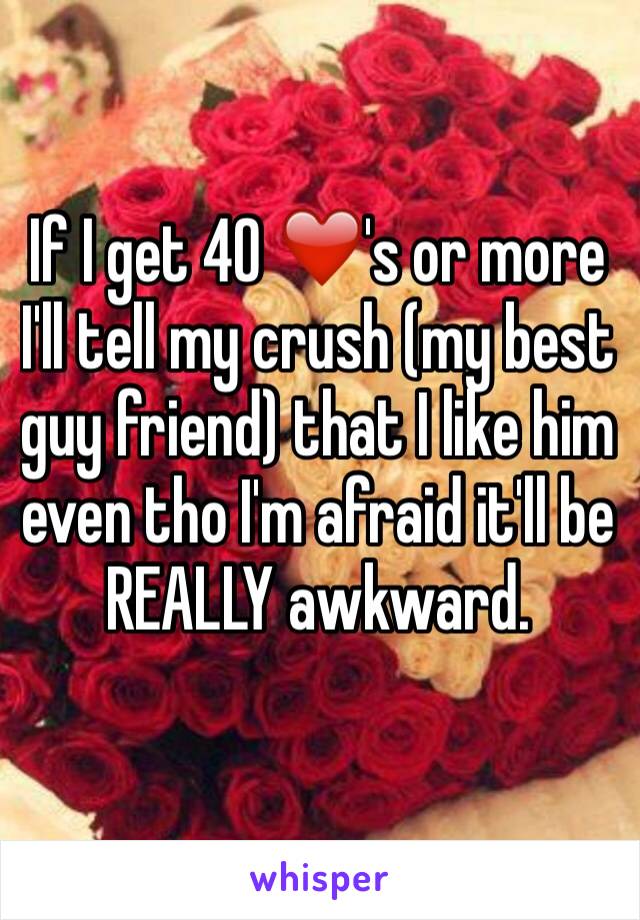 If I get 40 ❤️'s or more I'll tell my crush (my best guy friend) that I like him even tho I'm afraid it'll be REALLY awkward. 