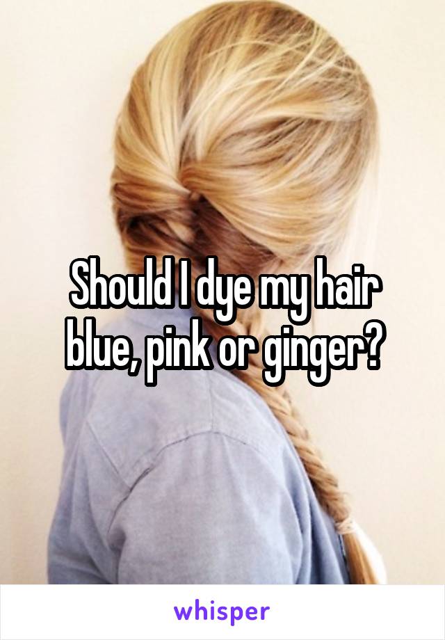 Should I dye my hair blue, pink or ginger?
