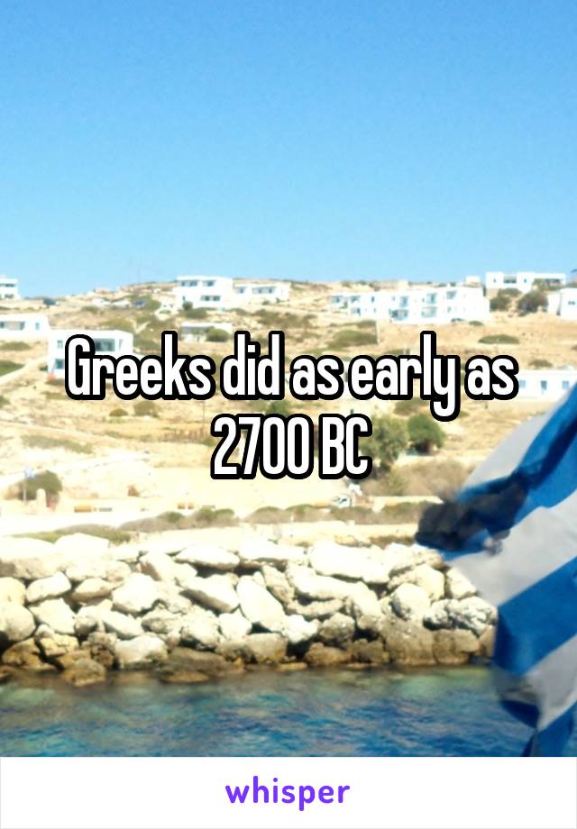 Greeks did as early as 2700 BC