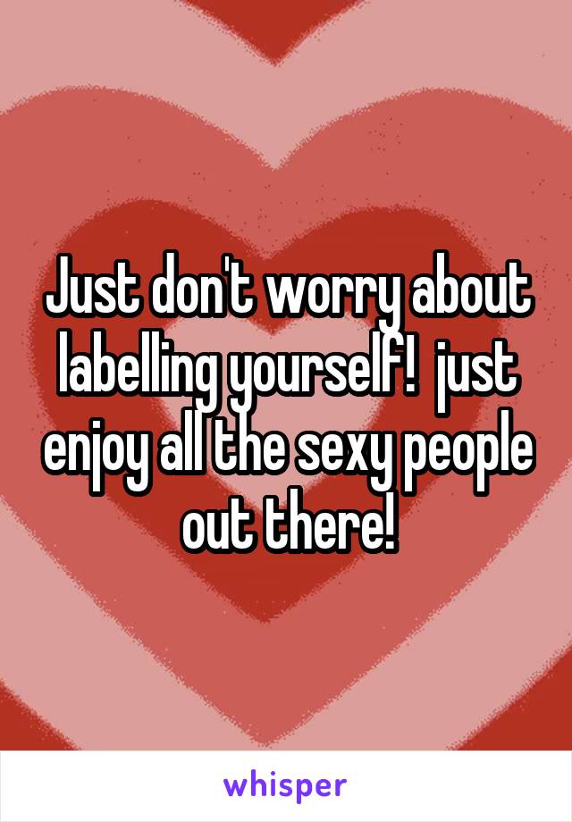 Just don't worry about labelling yourself!  just enjoy all the sexy people out there!