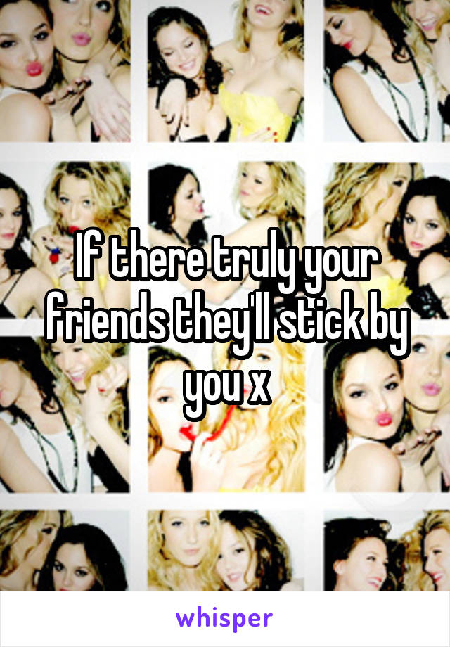 If there truly your friends they'll stick by you x