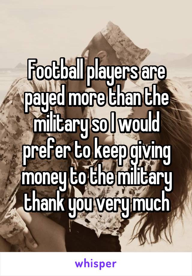 Football players are payed more than the military so I would prefer to keep giving money to the military thank you very much