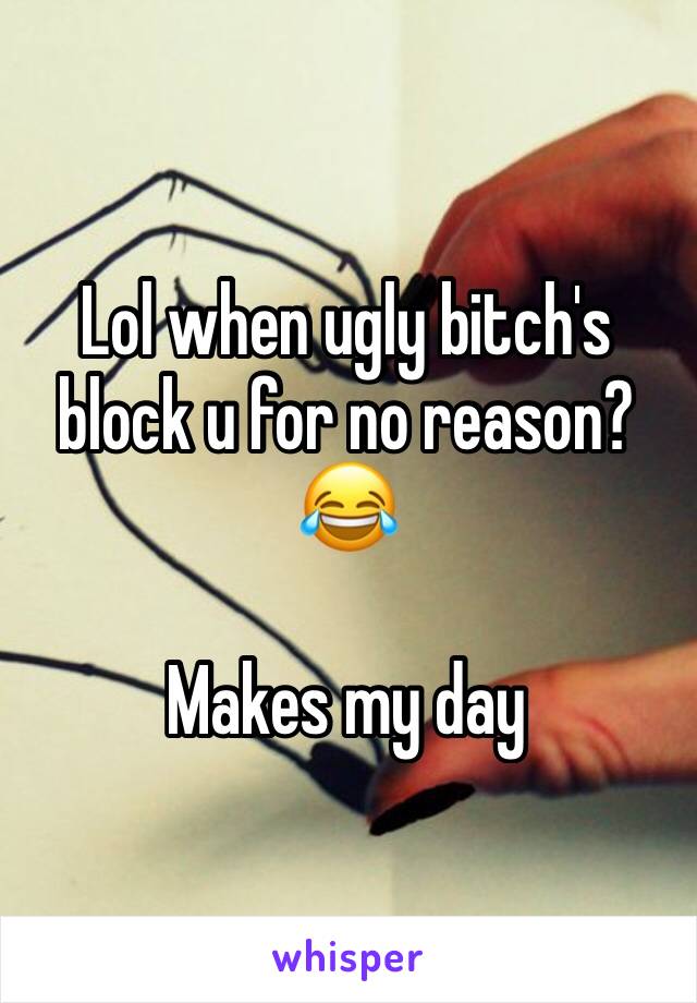 Lol when ugly bitch's block u for no reason? 😂 

Makes my day 
