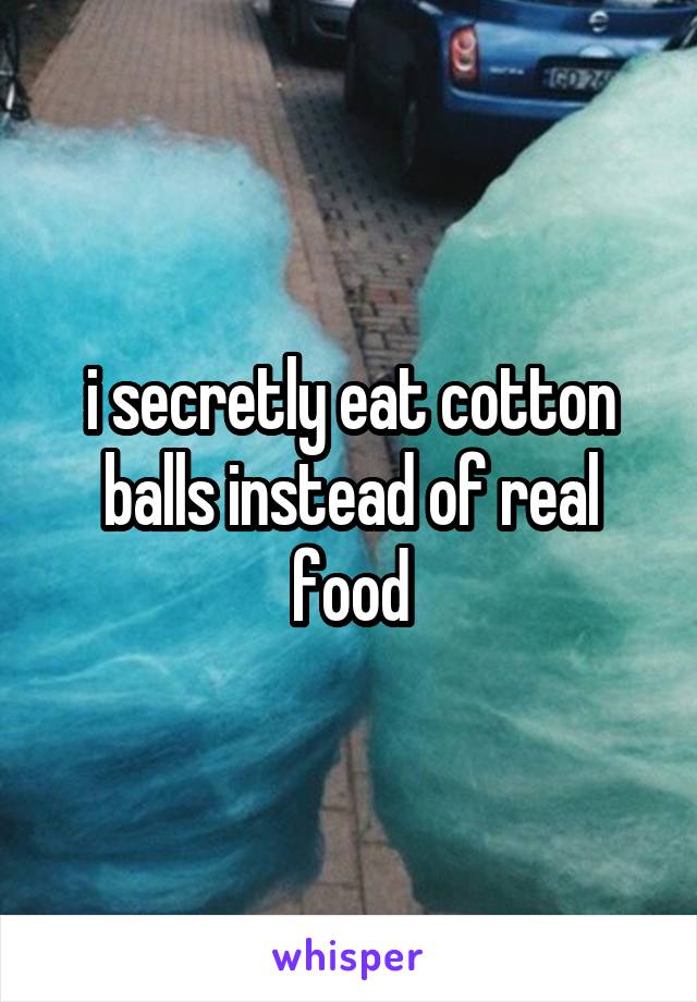i secretly eat cotton balls instead of real food