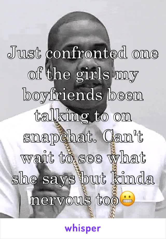 Just confronted one of the girls my boyfriends been talking to on snapchat. Can't wait to see what she says but kinda nervous too😬