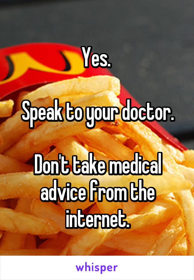 Yes. 

Speak to your doctor.

Don't take medical advice from the internet.