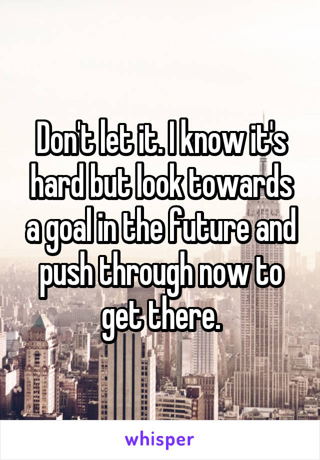 Don't let it. I know it's hard but look towards a goal in the future and push through now to get there.
