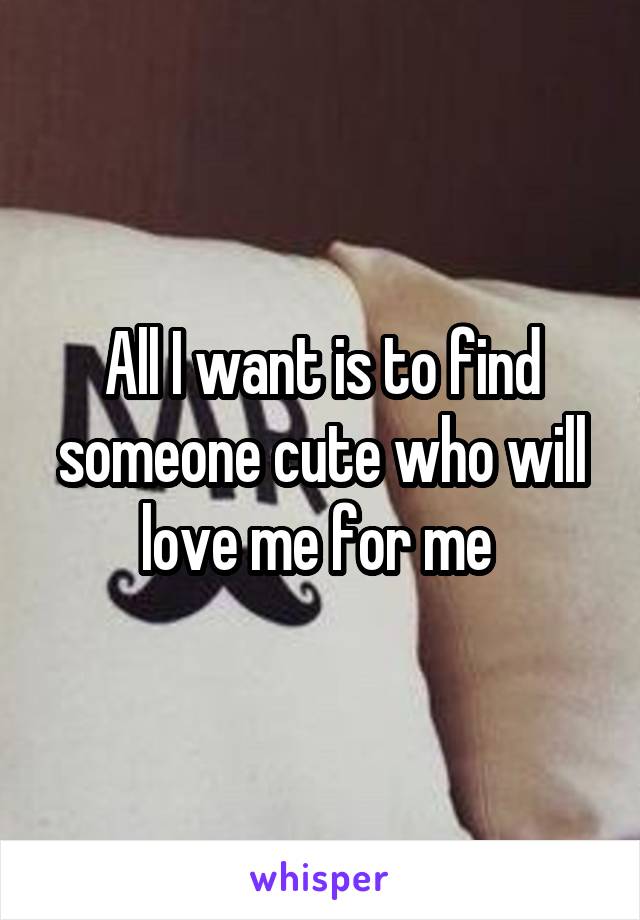All I want is to find someone cute who will love me for me 