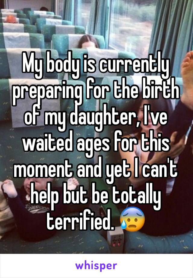 My body is currently preparing for the birth of my daughter, I've waited ages for this moment and yet I can't help but be totally terrified. 😰