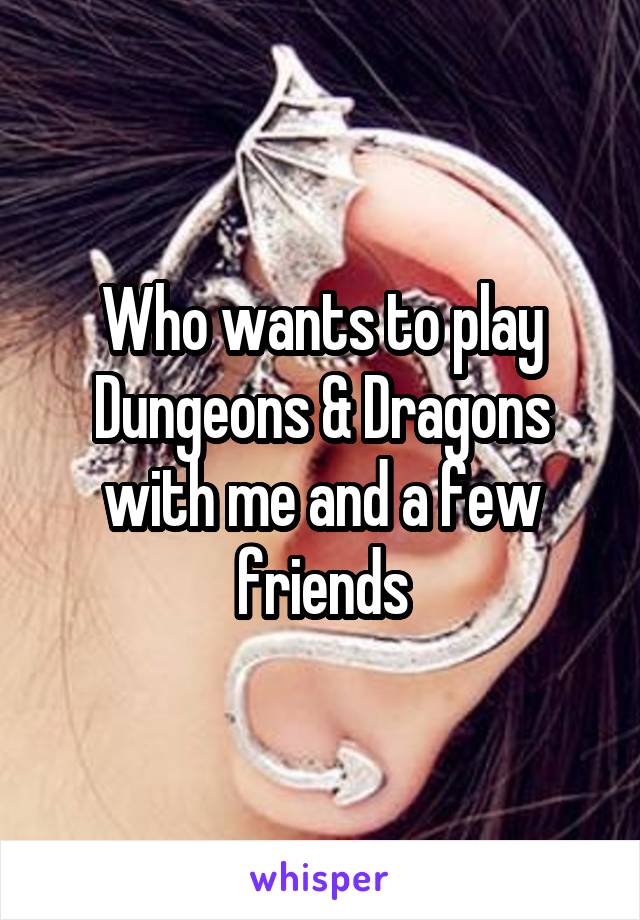 Who wants to play Dungeons & Dragons with me and a few friends