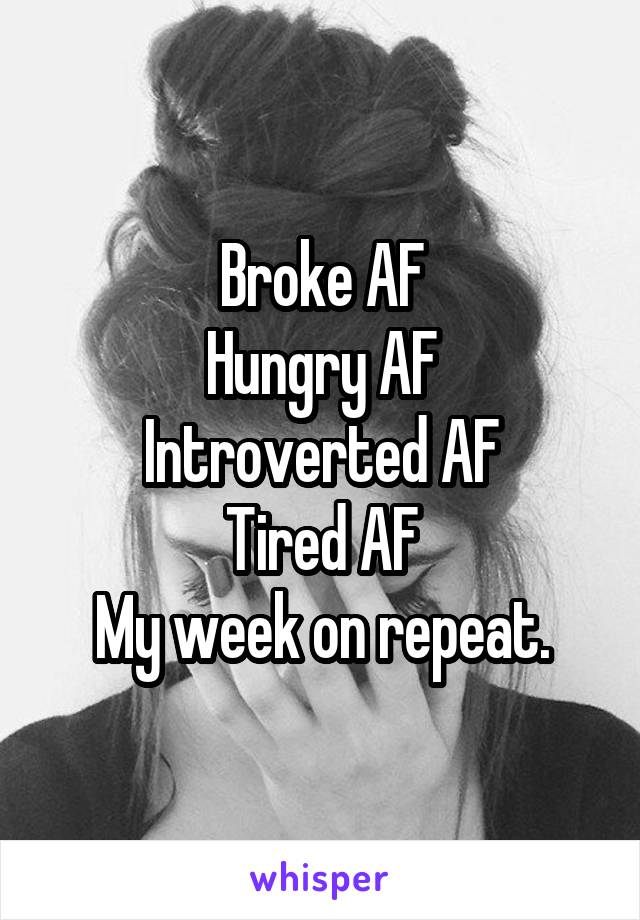Broke AF
Hungry AF
Introverted AF
Tired AF
My week on repeat.