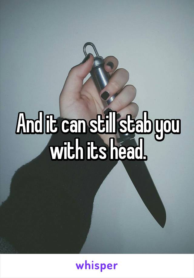 And it can still stab you with its head.