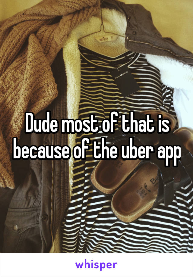 Dude most of that is because of the uber app