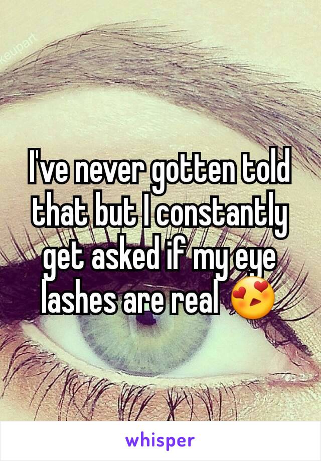 I've never gotten told that but I constantly get asked if my eye lashes are real 😍