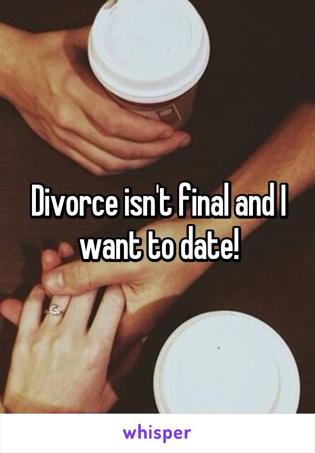 Divorce isn't final and I want to date!