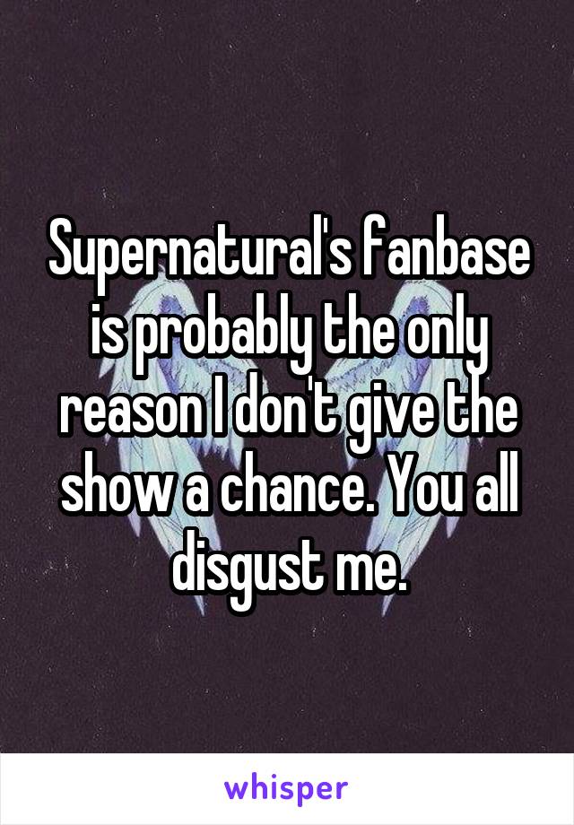 Supernatural's fanbase is probably the only reason I don't give the show a chance. You all disgust me.
