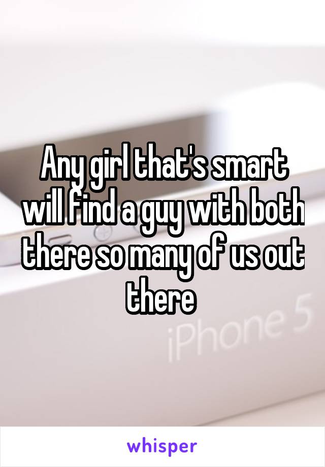Any girl that's smart will find a guy with both there so many of us out there 