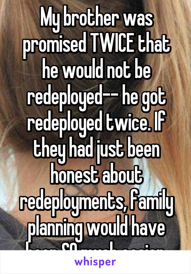 My brother was promised TWICE that he would not be redeployed-- he got redeployed twice. If they had just been honest about redeployments, family planning would have been SO much easier.