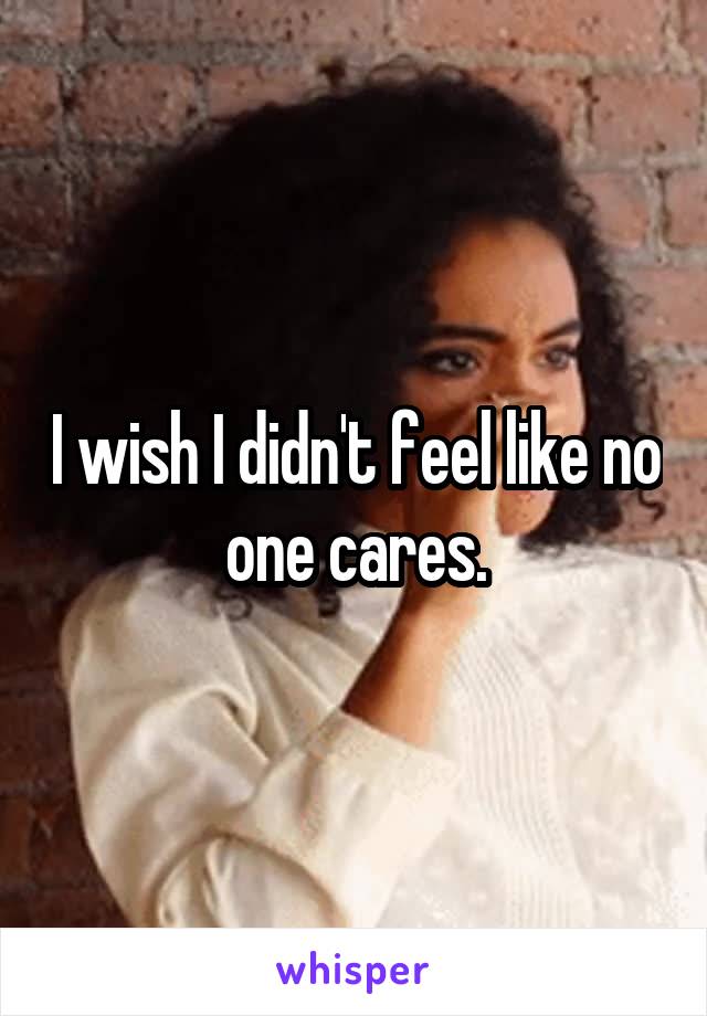 I wish I didn't feel like no one cares.