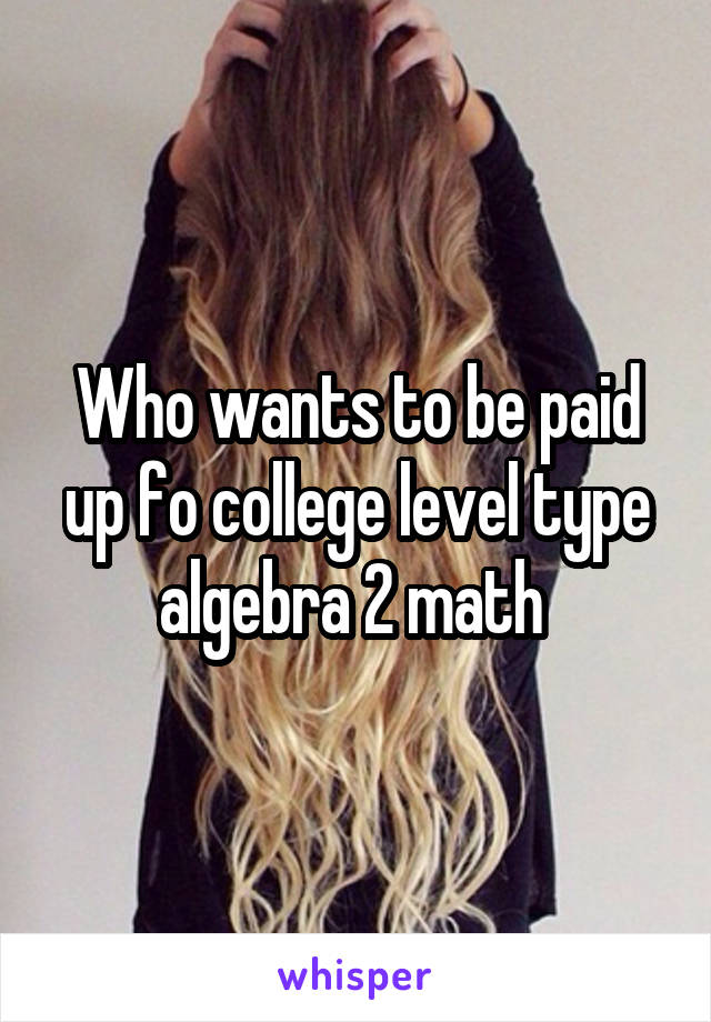 Who wants to be paid up fo college level type algebra 2 math 