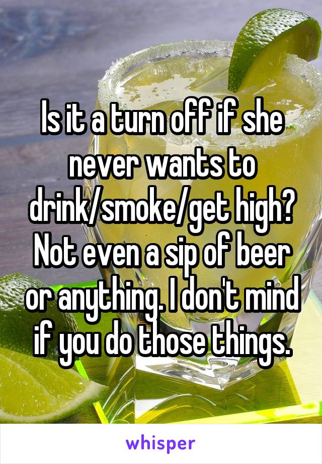 Is it a turn off if she never wants to drink/smoke/get high?
Not even a sip of beer or anything. I don't mind if you do those things.