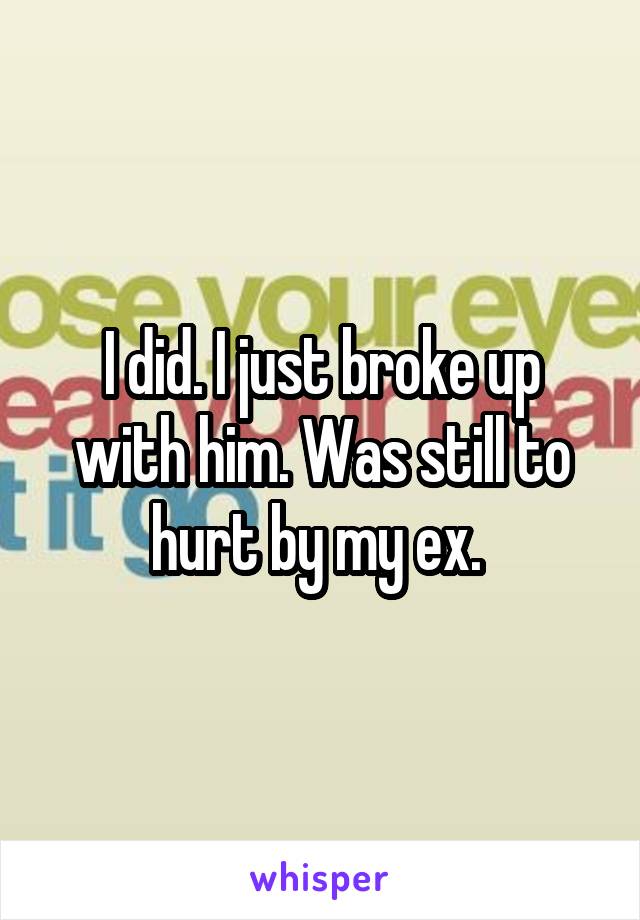 I did. I just broke up with him. Was still to hurt by my ex. 