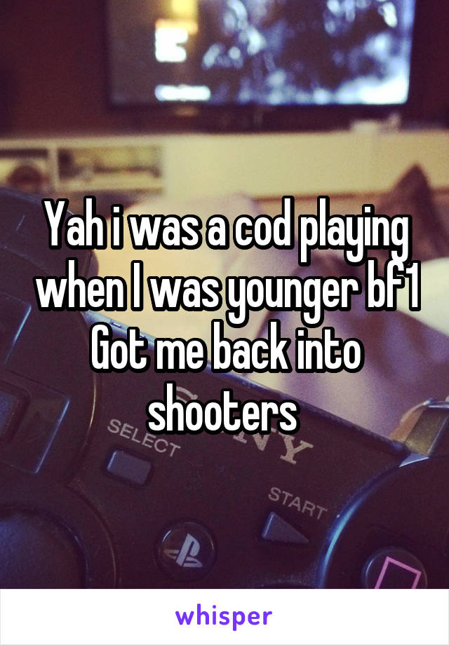 Yah i was a cod playing when I was younger bf1 Got me back into shooters 