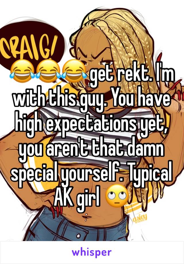 😂😂😂 get rekt. I'm with this guy. You have high expectations yet, you aren't that damn special yourself. Typical AK girl 🙄